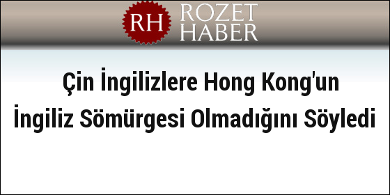 Çin İngilizlere Hong Kong'un İngiliz Sömürgesi Olmadığını Söyledi Çin İngilizlere Hong Kong'un İngiliz Sömürgesi Olmadığını Söyledi