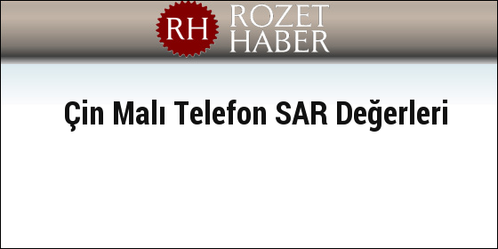 Çin Malı Telefon SAR Değerleri Çin Malı Telefon SAR Değerleri