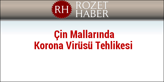 Çin Mallarında Korona Virüsü Tehlikesi Çin Mallarında Korona Virüsü Tehlikesi