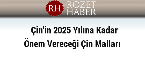 Çin'in 2025 Yılına Kadar Önem Vereceği Çin Malları Çin'in 2025 Yılına Kadar Önem Vereceği Çin Malları
