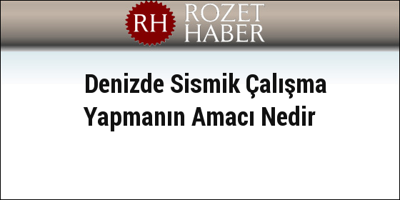 Denizde Sismik Çalışma Yapmanın Amacı Nedir Denizde Sismik Çalışma Yapmanın Amacı Nedir