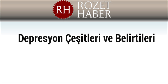 Depresyon Çeşitleri ve Belirtileri Depresyon Çeşitleri ve Belirtileri