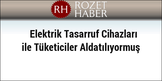 Elektrik Tasarruf Cihazları ile Tüketiciler Aldatılıyormuş Elektrik Tasarruf Cihazları ile Tüketiciler Aldatılıyormuş