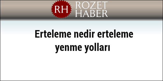 Erteleme nedir erteleme yenme yolları Erteleme nedir erteleme yenme yolları
