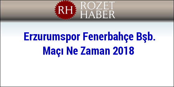 Erzurumspor Fenerbahçe Bşb. Maçı Ne Zaman 2018 Erzurumspor Fenerbahçe Bşb. Maçı Ne Zaman 2018