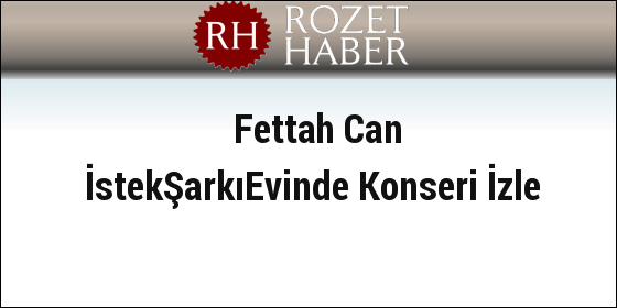 Fettah Can İstekŞarkıEvinde Konseri İzle Fettah Can İstekŞarkıEvinde Konseri İzle