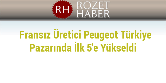 Fransız Üretici Peugeot Türkiye Pazarında İlk 5'e Yükseldi Fransız Üretici Peugeot Türkiye Pazarında İlk 5'e Yükseldi