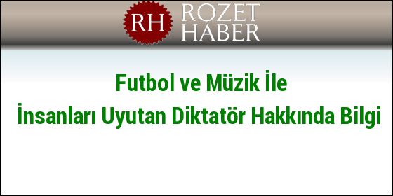 Futbol ve Müzik İle İnsanları Uyutan Diktatör Hakkında Bilgi Futbol ve Müzik İle İnsanları Uyutan Diktatör Hakkında Bilgi