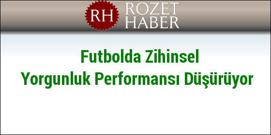 Futbolda Zihinsel Yorgunluk Performansı Düşürüyor Futbolda Zihinsel Yorgunluk Performansı Düşürüyor