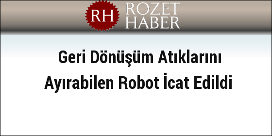 Geri Dönüşüm Atıklarını Ayırabilen Robot İcat Edildi Geri Dönüşüm Atıklarını Ayırabilen Robot İcat Edildi