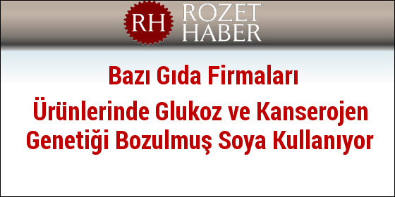 Bazı Gıda Firmaları Ürünlerinde Glukoz ve Kanserojen Genetiği Bozulmuş Soya Kullanıyor Bazı Gıda Firmaları Ürünlerinde Glukoz ve Kanserojen Genetiği Bozulmuş Soya Kullanıyor