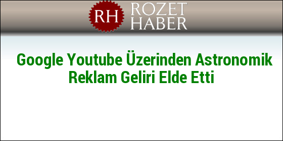 Google Youtube Üzerinden Astronomik Reklam Geliri Elde Etti Google Youtube Üzerinden Astronomik Reklam Geliri Elde Etti