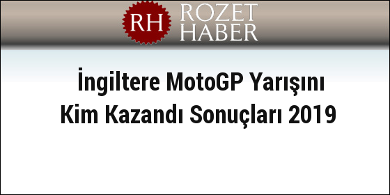 İngiltere MotoGP Yarışını Kim Kazandı Sonuçları 2019 İngiltere MotoGP Yarışını Kim Kazandı Sonuçları 2019