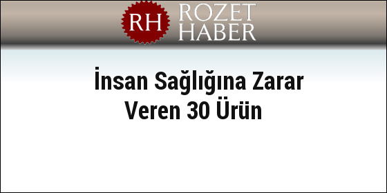 İnsan Sağlığına Zarar Veren 30 Ürün İnsan Sağlığına Zarar Veren 30 Ürün