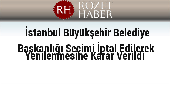 İstanbul Büyükşehir Belediye Başkanlığı Seçimi İptal Edilerek Yenilenmesine Karar Verildi İstanbul Büyükşehir Belediye Başkanlığı Seçimi İptal Edilerek Yenilenmesine Karar Verildi