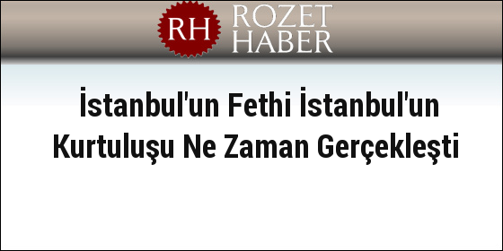 İstanbul'un Fethi İstanbul'un Kurtuluşu Ne Zaman Gerçekleşti İstanbul'un Fethi İstanbul'un Kurtuluşu Ne Zaman Gerçekleşti