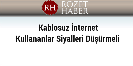 Kablosuz İnternet Kullananlar Siyalleri Düşürmeli Kablosuz İnternet Kullananlar Siyalleri Düşürmeli