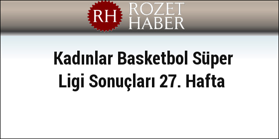Kadınlar Basketbol Süper Ligi Sonuçları 27. Hafta Kadınlar Basketbol Süper Ligi Sonuçları 27. Hafta