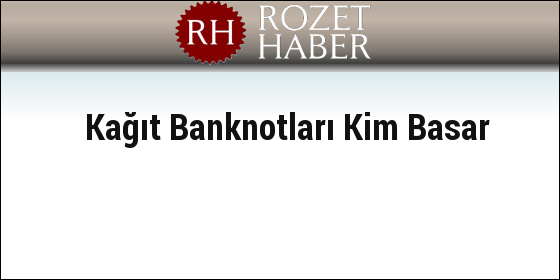 Kağıt Banknotları Kim Basar Kağıt Banknotları Kim Basar