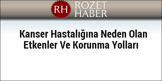 Kanser Hastalığına Neden Olan Etkenler Ve Korunma Yolları Kanser Hastalığına Neden Olan Etkenler Ve Korunma Yolları