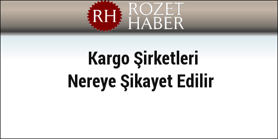 Kargo Şirketleri Nereye Şikayet Edilir Kargo Şirketleri Nereye Şikayet Edilir