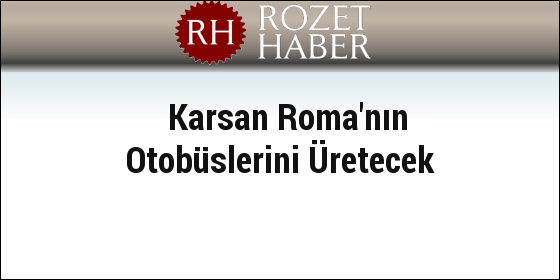 Karsan Roma'nın Otobüslerini Üretecek Karsan Roma'nın Otobüslerini Üretecek