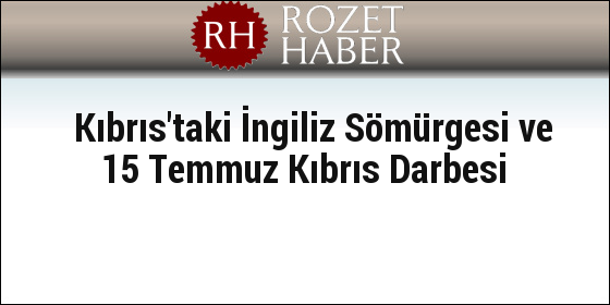 Kıbrıs'taki İngiliz Sömürgesi ve 15 Temmuz Kıbrıs Darbesi Kıbrıs'taki İngiliz Sömürgesi ve 15 Temmuz Kıbrıs Darbesi