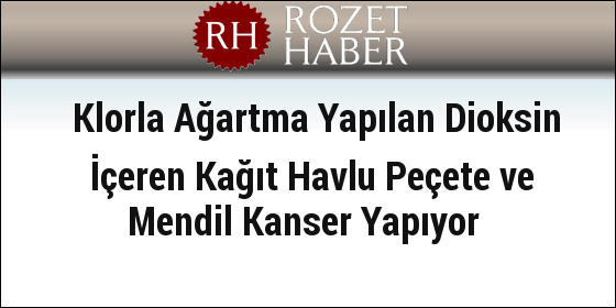 Klorla Ağartma Yapılan Dioksin İçeren Kağıt Havlu Peçete ve Mendil Kanser Yapıyor Klorla Ağartma Yapılan Dioksin İçeren Kağıt Havlu Peçete ve Mendil Kanser Yapıyor