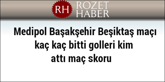 Medipol Başakşehir Beşiktaş maçı kaç kaç bitti golleri kim attı maç skoru Medipol Başakşehir Beşiktaş maçı kaç kaç bitti golleri kim attı maç skoru