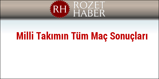 Milli Takımın Tüm Maç Sonuçları Milli Takımın Tüm Maç Sonuçları