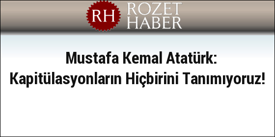 Mustafa Kemal Atatürk: Kapitülasyonların Hiçbirini Tanımıyoruz! Mustafa Kemal Atatürk: Kapitülasyonların Hiçbirini Tanımıyoruz!
