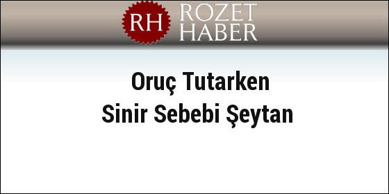 Oruç Tutarken Sinir Sebebi Şeytan Oruç Tutarken Sinir Sebebi Şeytan