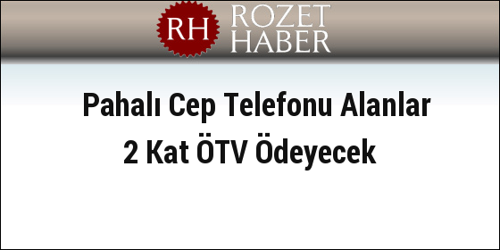Pahalı Cep Telefonu Alanlar 2 Kat ÖTV Ödeyecek Pahalı Cep Telefonu Alanlar 2 Kat ÖTV Ödeyecek