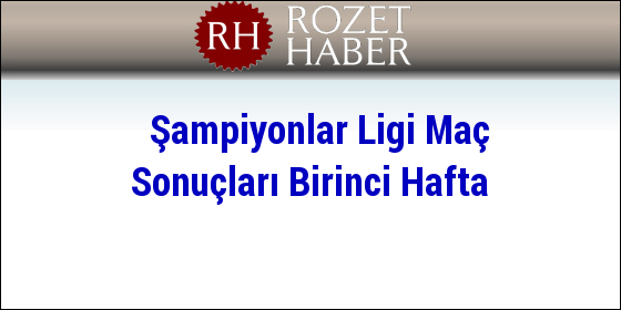 Şampiyonlar Ligi Maç Sonuçları Birinci Hafta Şampiyonlar Ligi Maç Sonuçları Birinci Hafta