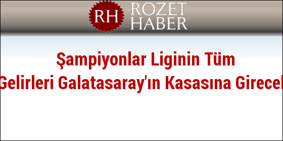 Şampiyonlar Liginin Tüm Gelirleri Galatasaray'ın Kasasına Girecek Şampiyonlar Liginin Tüm Gelirleri Galatasaray'ın Kasasına Girecek