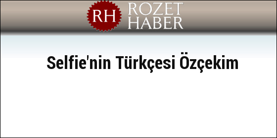 Selfie'nin Türkçesi Özçekim Selfie'nin Türkçesi Özçekim