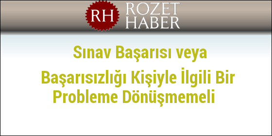 Sınav Başarısı veya Başarısızlığı Kişiyle İlgili Bir Probleme Dönüşmemeli Sınav Başarısı veya Başarısızlığı Kişiyle İlgili Bir Probleme Dönüşmemeli