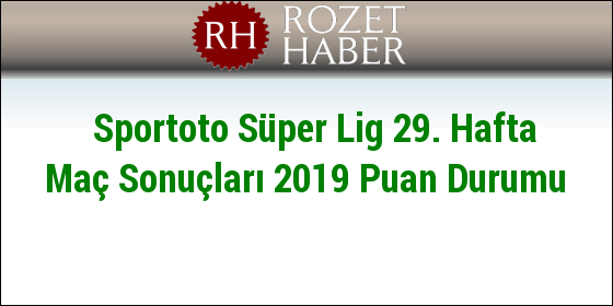 Sportoto Süper Lig 29. Hafta Maç Sonuçları 2019 Puan Durumu Sportoto Süper Lig 29. Hafta Maç Sonuçları 2019 Puan Durumu