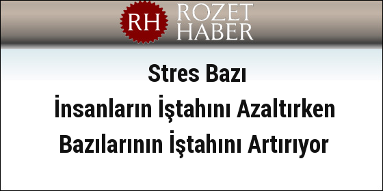 Stres Bazı İnsanların İştahını Azaltırken Bazılarının İştahını Artırıyor Stres Bazı İnsanların İştahını Azaltırken Bazılarının İştahını Artırıyor