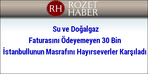 Su ve Doğalgaz Faturasını Ödeyemeyen 30 Bin İstanbullunun Masrafını Hayırseverler Karşıladı Su ve Doğalgaz Faturasını Ödeyemeyen 30 Bin İstanbullunun Masrafını Hayırseverler Karşıladı
