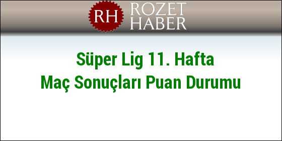 Süper Lig 11. Hafta Maç Sonuçları Puan Durumu Süper Lig 11. Hafta Maç Sonuçları Puan Durumu