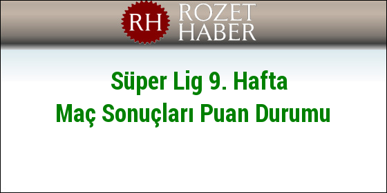 Süper Lig 9. Hafta Maç Sonuçları Puan Durumu Süper Lig 9. Hafta Maç Sonuçları Puan Durumu