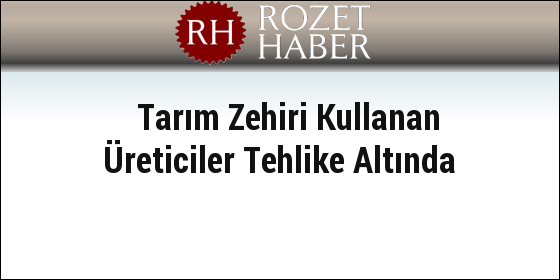 Tarım Zehiri Kullanan Üreticiler Tehlike Altında Tarım Zehiri Kullanan Üreticiler Tehlike Altında