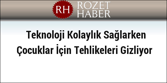 Teknoloji Kolaylık Sağlarken Çocuklar İçin Tehlikeleri Gizliyor Teknoloji Kolaylık Sağlarken Çocuklar İçin Tehlikeleri Gizliyor