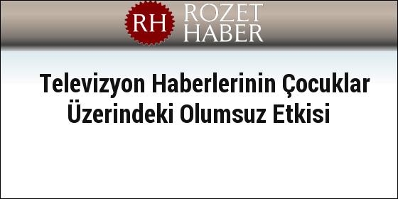 Televizyon Haberlerinin Çocuklar Üzerindeki Olumsuz Etkisi Televizyon Haberlerinin Çocuklar Üzerindeki Olumsuz Etkisi