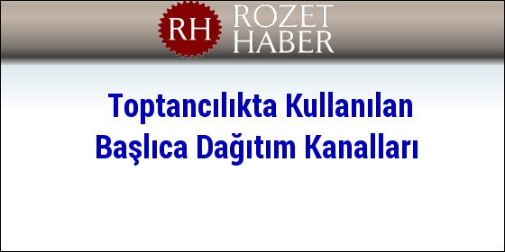 Toptancılıkta Kullanılan Başlıca Dağıtım Kanalları Toptancılıkta Kullanılan Başlıca Dağıtım Kanalları