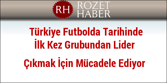 Türkiye Futbolda Tarihinde İlk Kez Grubundan Lider Çıkmak İçin Mücadele Ediyor Türkiye Futbolda Tarihinde İlk Kez Grubundan Lider Çıkmak İçin Mücadele Ediyor