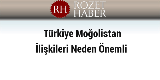Türkiye Moğolistan İlişkileri Neden Önemli