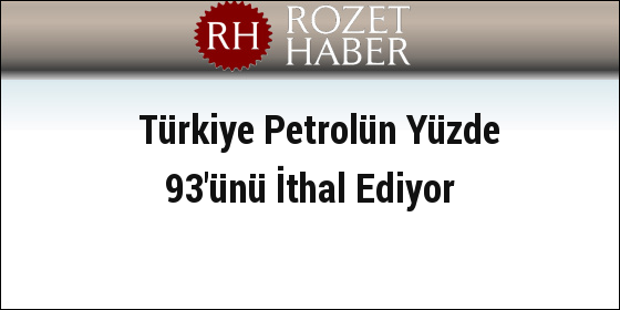Türkiye Petrolün Yüzde 93'ünü İthal Ediyor Türkiye Petrolün Yüzde 93'ünü İthal Ediyor