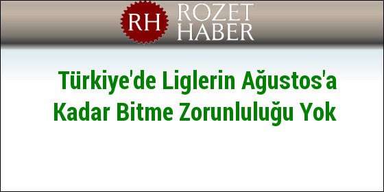 Türkiye'de Liglerin Ağustos'a Kadar Bitme Zorunluluğu Yok Türkiye'de Liglerin Ağustos'a Kadar Bitme Zorunluluğu Yok